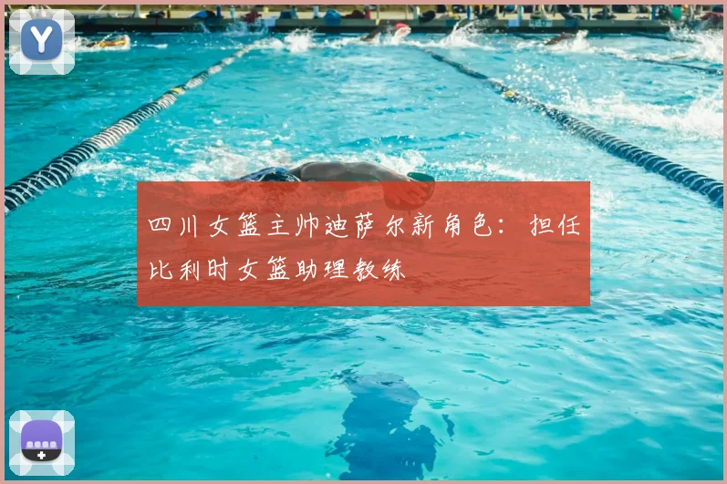 四川女篮主帅迪萨尔新角色：担任比利时女篮助理教练