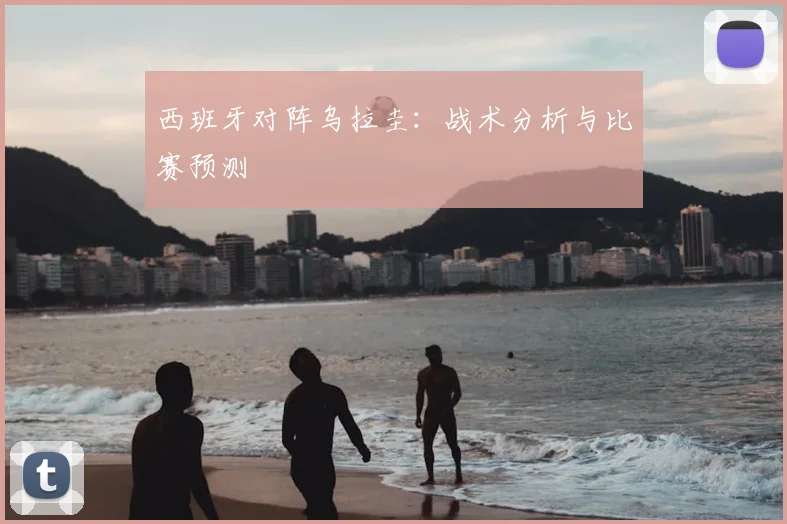 西班牙对阵乌拉圭：战术分析与比赛预测