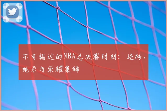 不可错过的NBA总决赛时刻：逆转、绝杀与荣耀集锦