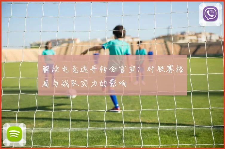 解读电竞选手转会官宣：对联赛格局与战队实力的影响