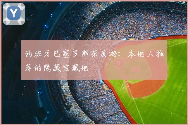 西班牙巴塞罗那深度游：本地人推荐的隐藏宝藏地