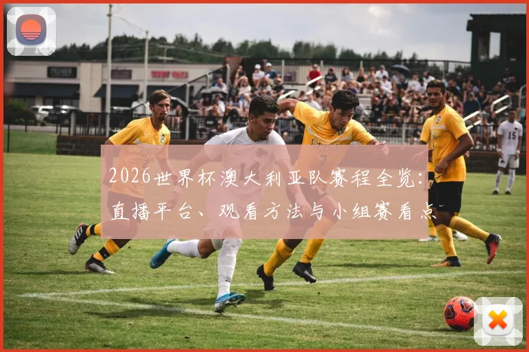 2026世界杯澳大利亚队赛程全览：直播平台、观看方法与小组赛看点解析
