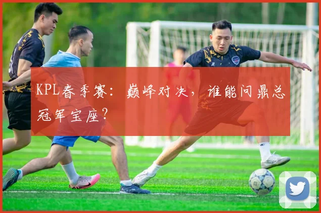 KPL春季赛：巅峰对决，谁能问鼎总冠军宝座？