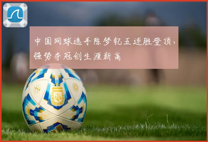 中国网球选手陈梦钇五连胜登顶，强势夺冠创生涯新高