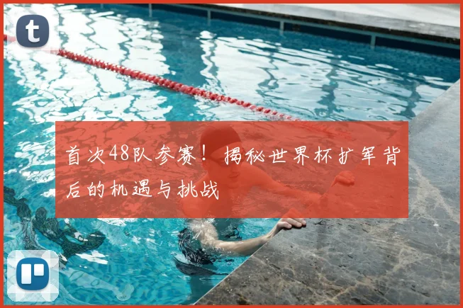 首次48队参赛！揭秘世界杯扩军背后的机遇与挑战