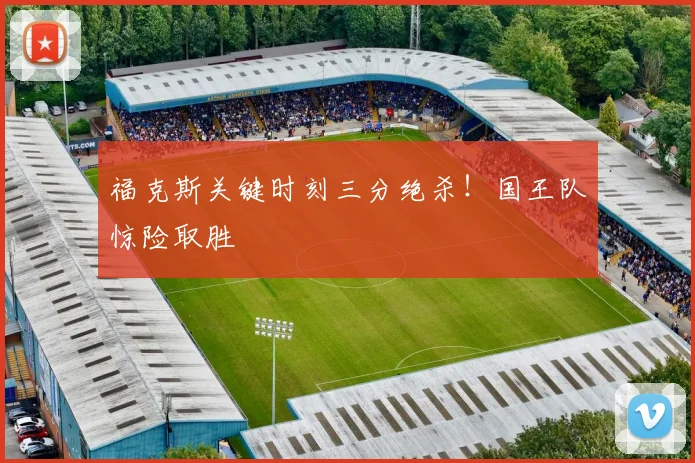 福克斯关键时刻三分绝杀！国王队惊险取胜