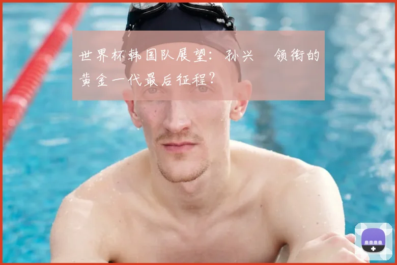 世界杯韩国队展望：孙兴慜领衔的黄金一代最后征程？