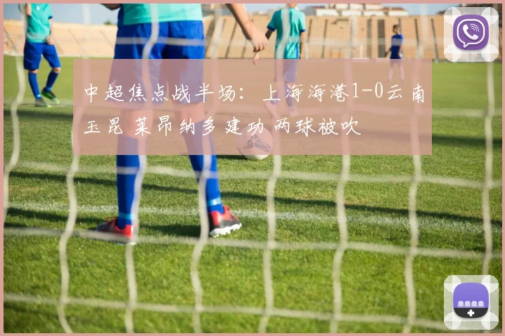 中超焦点战半场:上海海港1-0云南玉昆 莱昂纳多建功 两球被吹