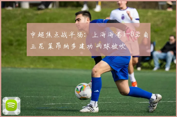 中超焦点战半场：上海海港1-0云南玉昆 莱昂纳多建功 两球被吹