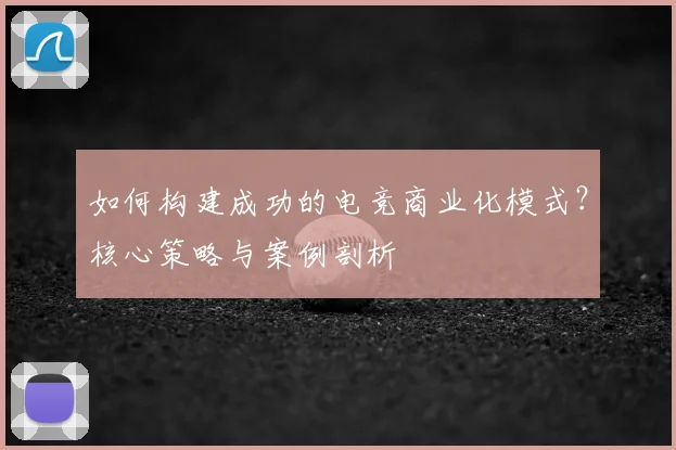 如何构建成功的电竞商业化模式？核心策略与案例剖析