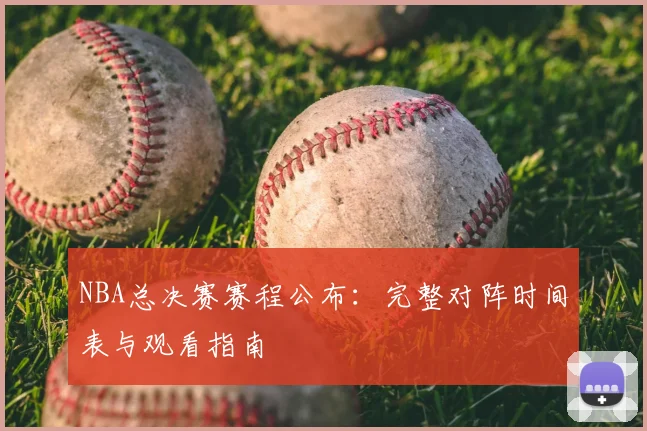 NBA总决赛赛程公布：完整对阵时间表与观看指南
