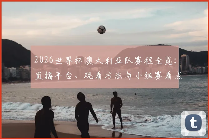 2026世界杯澳大利亚队赛程全览：直播平台、观看方法与小组赛看点解析