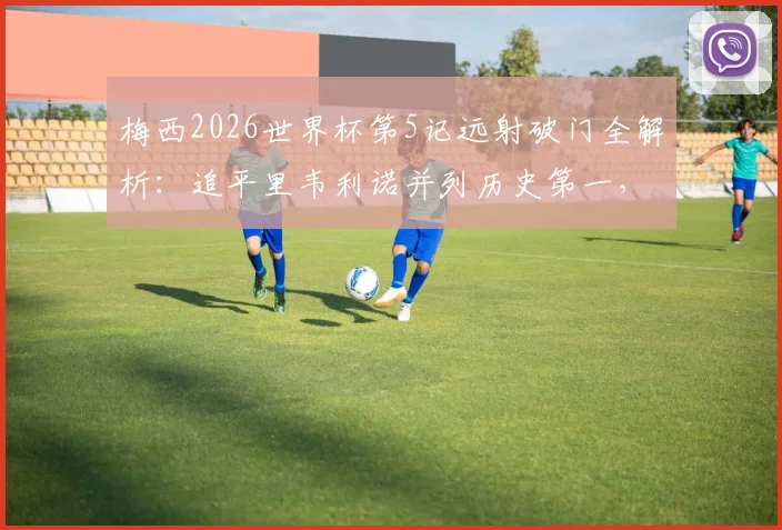 梅西2026世界杯第5记远射破门全解析：追平里韦利诺并列历史第一，附个人远射集锦与技巧深度分析