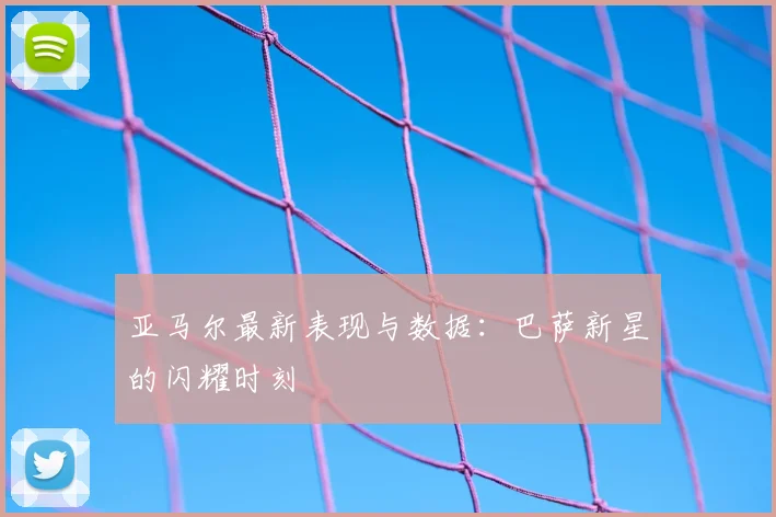 亚马尔最新表现与数据：巴萨新星的闪耀时刻