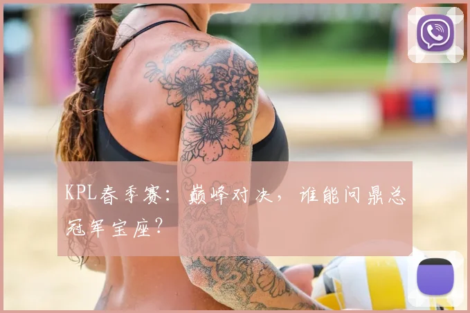 KPL春季赛：巅峰对决，谁能问鼎总冠军宝座？
