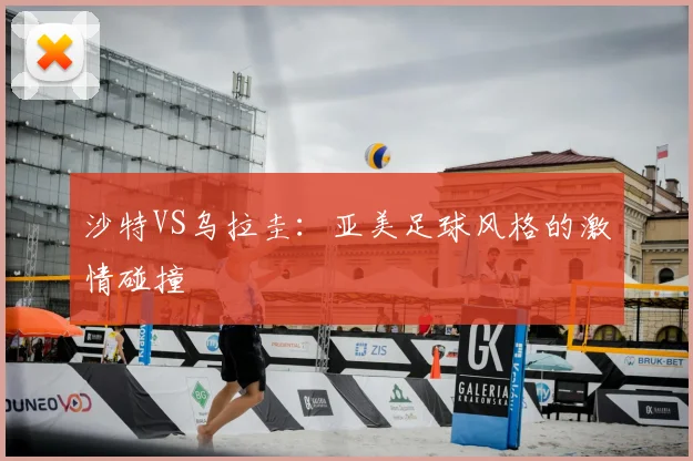 沙特VS乌拉圭:亚美足球风格的激情碰撞