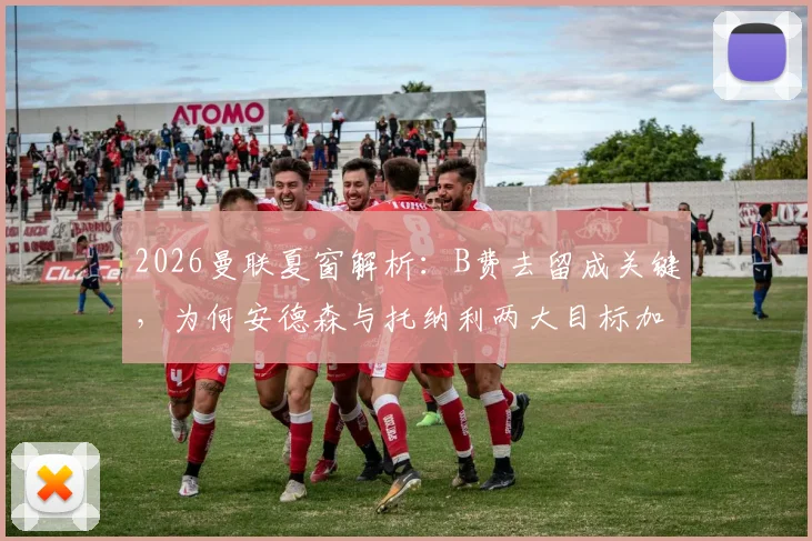 2026曼联夏窗解析：B费去留成关键，为何安德森与托纳利两大目标加盟困难重重？