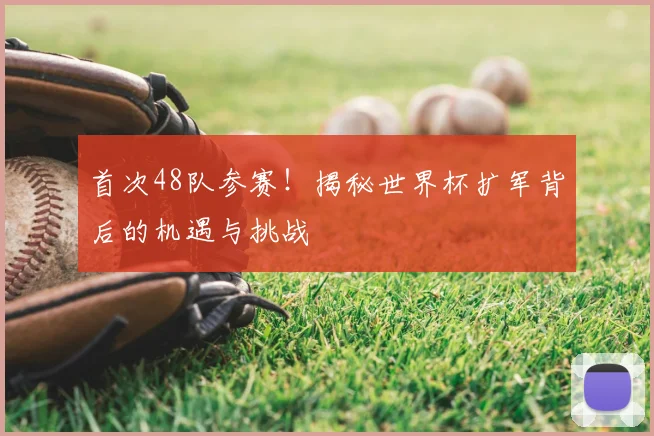 首次48队参赛！揭秘世界杯扩军背后的机遇与挑战