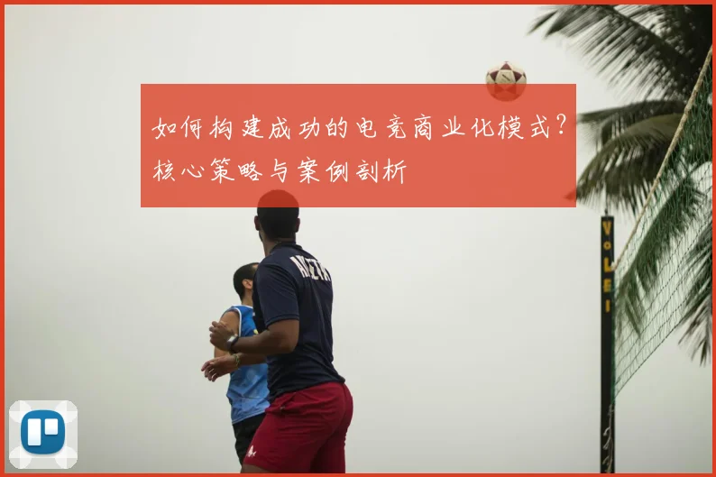 如何构建成功的电竞商业化模式？核心策略与案例剖析