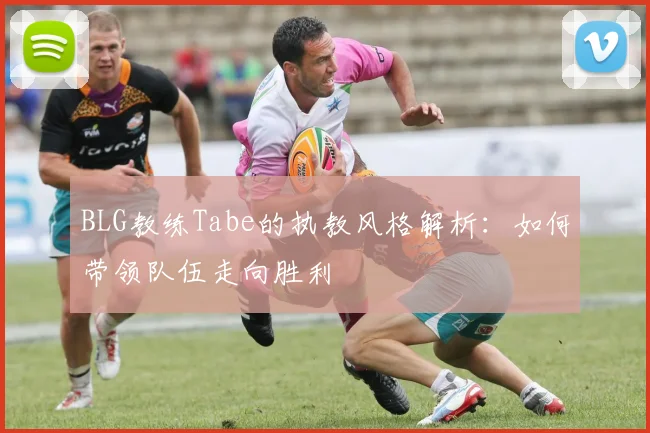 BLG教练Tabe的执教风格解析：如何带领队伍走向胜利