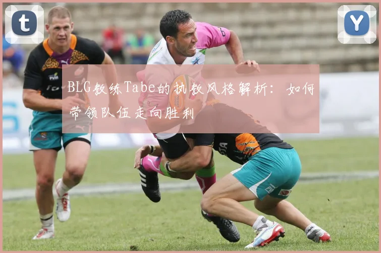 BLG教练Tabe的执教风格解析：如何带领队伍走向胜利