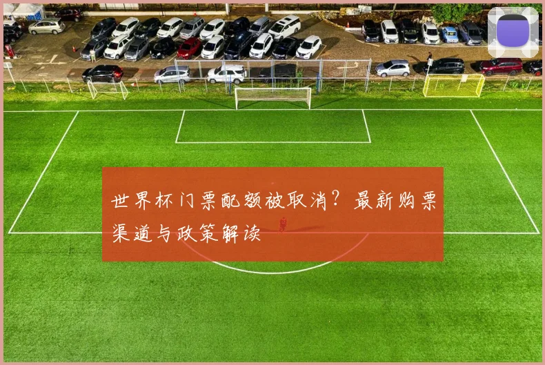 世界杯门票配额被取消?最新购票渠道与政策解读