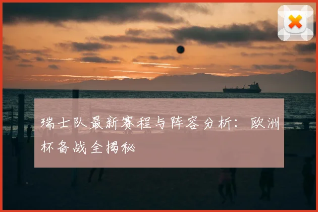 瑞士队最新赛程与阵容分析：欧洲杯备战全揭秘