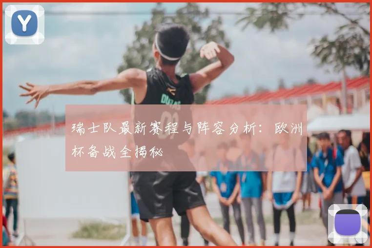 瑞士队最新赛程与阵容分析：欧洲杯备战全揭秘
