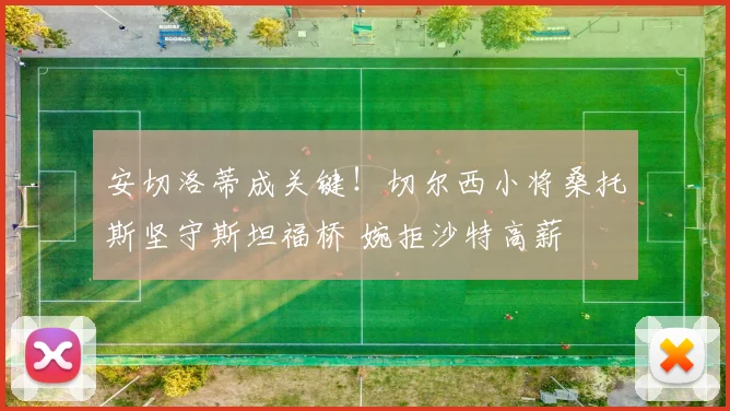 安切洛蒂成关键！切尔西小将桑托斯坚守斯坦福桥 婉拒沙特高薪