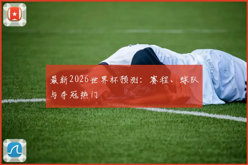 最新2026世界杯预测：赛程、球队与夺冠热门